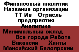 Финансовый аналитик › Название организации ­ ТТ-Ив › Отрасль предприятия ­ Аналитика › Минимальный оклад ­ 30 000 - Все города Работа » Вакансии   . Ханты-Мансийский,Белоярский г.